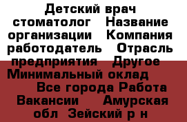 Детский врач-стоматолог › Название организации ­ Компания-работодатель › Отрасль предприятия ­ Другое › Минимальный оклад ­ 60 000 - Все города Работа » Вакансии   . Амурская обл.,Зейский р-н